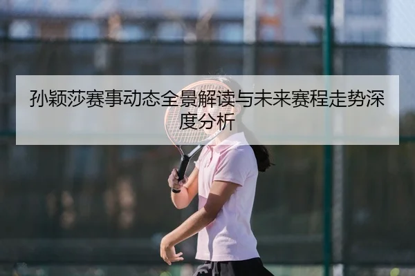 孙颖莎赛事动态全景解读与未来赛程走势深度分析