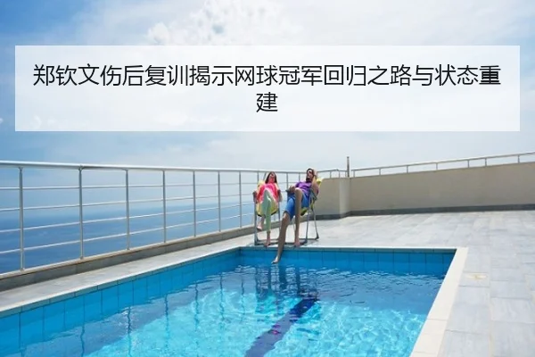 郑钦文伤后复训揭示网球冠军回归之路与状态重建