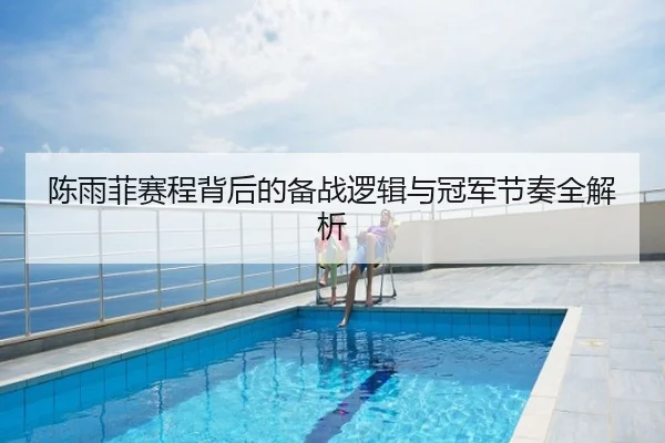 陈雨菲赛程背后的备战逻辑与冠军节奏全解析