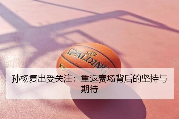 孙杨复出受关注：重返赛场背后的坚持与期待