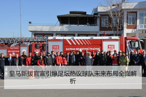 皇马新援官宣引爆足坛热议球队未来布局全面解析