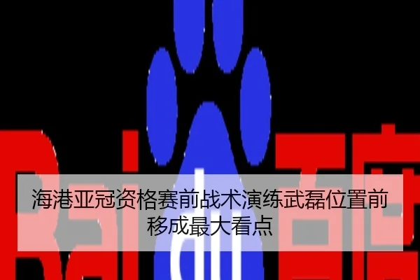 海港亚冠资格赛前战术演练武磊位置前移成最大看点