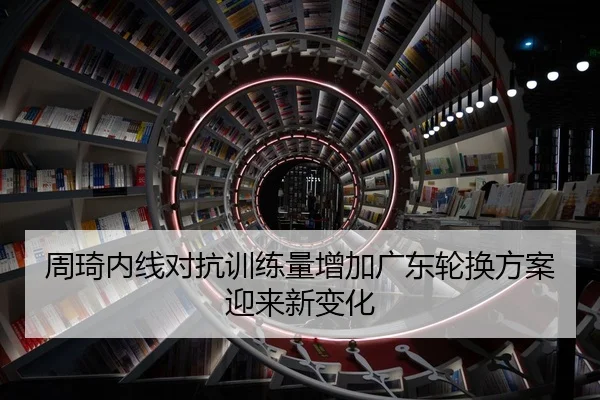 周琦内线对抗训练量增加广东轮换方案迎来新变化